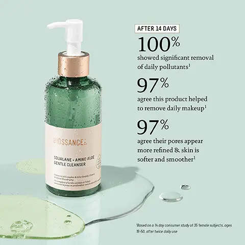 Image 1, BIOSSANCE: SQUALANE AMINO ALOE GENTLE CLEANSER AFTER 14 DAYS 100% showed significant removal of daily pollutants' 97% agree this product helped to remove daily makeup1 97% agree their pores appear more refined & skin is softer and smoother' Based on a 14 day consumer study of 35 female subjects, oges 18-50, after twice daily use Image 2, BIOSSANCE SQUALANE. ANTIOXIDANT CLEANSING OIL DOUBLE CLEANSING GUIDE BOSSANCE. LANE-AMINO ALDE LE CLEANSER Klit STEP 1: SQUALANE + ANTIOXIDANT CLEANSING OIL Remove makeup and debris by massaging into dry skin. Apply water to emulsify and remove. STEP 2: SQUALANE AMINO ALOE GENTLE CLEANSER For a deeper cleanse, apply to damp skin. Massage in circular motions and rinse.