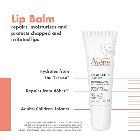 Image 1, Lip Balm repairs, moisturises and protects chapped and irritated lips Hydrates from the 1st use* Repairs from 48hrs** EAU THERMALE Avène LABORATOIRE DERMATOLO CICALFATE+ LÈVRES/LIPS BAUME RÉPARATEUR Lees gercées et des REPAIR LIP BALM Chopped, irritated lips Adults | Children | Infants *Hydration index measured or 1h, 2h, 4h, 6h and 24h on 21 subjects with dehydrated skin, unique standardized application Dermatological assessment. Tolerance and effiacy study.57 subjects, after 2 days of application, 4 times/day, subject satisfaction Me Image 2, EAU THERMALE Avène САЗОБАЛОННЯ ЗЕМНА REPAIRS PROTECTS CICALFATE+ LÈVRES/UPS BAUME RÉPARATEUR Les gercées et des REPAIR UP BALM Chopped, irritated lips HYDRATES Me + Image 3,Three skincare products are displayed: a bottle of Avène Thermal Spring Water labeled as Soothe, a tube of Cicalfate+ Repair Lip Cream labeled as Repair, and a tube of Cicalfate+ Restorative Protective Cream labeled as Restore. Image 4, SOOTHING AND NOURISHING TEXTURE Fragrance-free