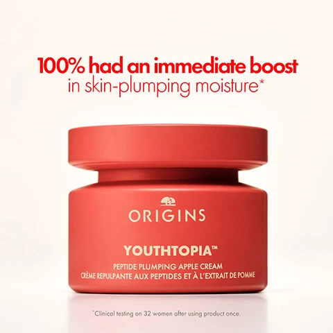 Image 1, 100% had an immediate boost in skin-plumping moisture* ORIGINS YOUTHTOPIATM PEPTIDE PLUMPING APPLE CREAM CRÈME REPULPANTE AUX PEPTIDES ET À L'EXTRAIT DE POMME "Clinical testing on 32 women after using product once. Image 2, + Boosts bounce + Helps maintain skin's vitality + Plumps skin with hydration + Strengthens skin barrier + Reduces the look of pores Image 3, 4 ORIGINS YOUTHTOPIATM REFINING APPLE PEEL PEELING RENOVATEUR À LA POMME For Smooth, Plump & Bouncy Skin ORIGINS YOUTHTOPIATM PEPTIDE PLUMPING APPLE CREAM CREME REPULPANTE AUX PEPTIDES ET À L'EXTRAIT DE PONNE The Super Smoother The Peptide Plumper Image 4, INTRODUCING APPLE POWER TO PROTECT YOUR SKIN'S FUTURE Apple Stem Cell Extract Increases skins surface renewal to help keep skin looking younger. Antioxidant-Rich Apple Peel Ferment Made from 100% upcycled apple peels, it unlocks benefits-helping to protect against environmental aggressors. It helps maintain skin's vitality and target the look of skin's first signs of ageing. Image 5, POWERED BY Apple Seed Oil Helps skin maintain moisture Acetyl Hexapeptide-8 Helps counter the look of signs of ageing