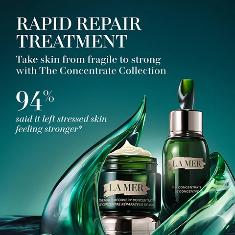 Image 1 - Image shows two skincare products from La Mer, featuring a bottle with a pump and a jar, surrounded by green abstract glass elements; visible text reads RAPID REPAIR TREATMENT, Take skin from fragile to strong with The Concentrate Collection, and 94% said it left stressed skin feeling stronger.
Image 2 - Three La Mer skincare products are displayed on a shelf: a small jar labeled The Eye Concentrate, a larger bottle labeled The Concentrate, and a jar labeled The Night Concentrate, with descriptions of their benefits and usage times visible above each product.
Image 3 - A green jar of La Mer moisturizer sits prominently, surrounded by flowing green elements, with the statistics 94% said skin felt more resilient*, 93% said their skin felt calmer and more soothed**, and 91% said skin reactivity looked reduced*** displayed in white text.
